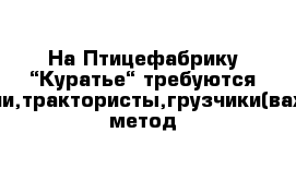 На Птицефабрику “Куратье“ требуются водители,трактористы,грузчики(вахтовый метод